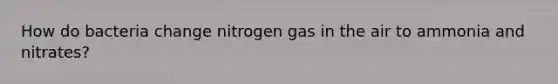 How do bacteria change nitrogen gas in the air to ammonia and nitrates?