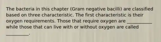 The bacteria in this chapter (Gram negative bacilli) are classified based on three characteristic. The first characteristic is their oxygen requirements. Those that require oxygen are ___________ while those that can live with or without oxygen are called __________.