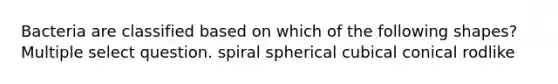 Bacteria are classified based on which of the following shapes? Multiple select question. spiral spherical cubical conical rodlike