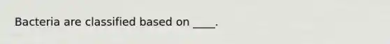 Bacteria are classified based on ____.