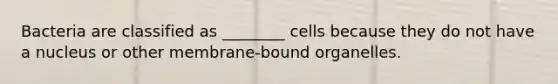 Bacteria are classified as ________ cells because they do not have a nucleus or other membrane-bound organelles.