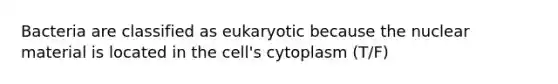 Bacteria are classified as eukaryotic because the nuclear material is located in the cell's cytoplasm (T/F)