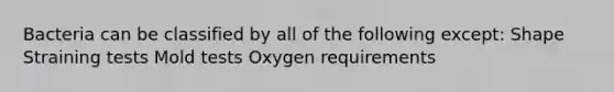 Bacteria can be classified by all of the following except: Shape Straining tests Mold tests Oxygen requirements