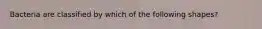 Bacteria are classified by which of the following shapes?