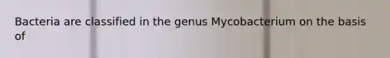 Bacteria are classified in the genus Mycobacterium on the basis of