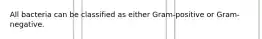All bacteria can be classified as either Gram-positive or Gram-negative.