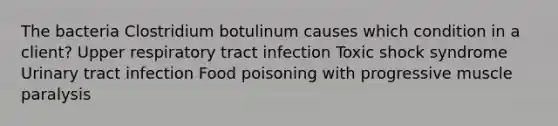 The bacteria Clostridium botulinum causes which condition in a client? Upper respiratory tract infection Toxic shock syndrome Urinary tract infection Food poisoning with progressive muscle paralysis