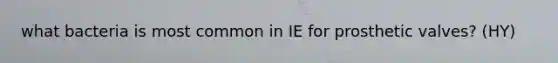 what bacteria is most common in IE for prosthetic valves? (HY)