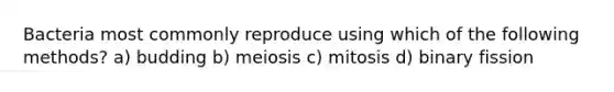 Bacteria most commonly reproduce using which of the following methods? a) budding b) meiosis c) mitosis d) binary fission