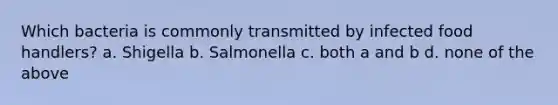 Which bacteria is commonly transmitted by infected food handlers? a. Shigella b. Salmonella c. both a and b d. none of the above