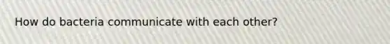 How do bacteria communicate with each other?