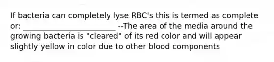 If bacteria can completely lyse RBC's this is termed as complete or: ________________________ --The area of the media around the growing bacteria is "cleared" of its red color and will appear slightly yellow in color due to other blood components