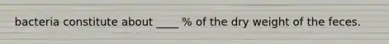 bacteria constitute about ____ % of the dry weight of the feces.