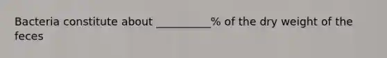 Bacteria constitute about __________% of the dry weight of the feces