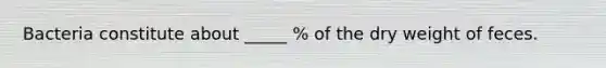 Bacteria constitute about _____ % of the dry weight of feces.