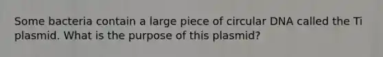 Some bacteria contain a large piece of circular DNA called the Ti plasmid. What is the purpose of this plasmid?