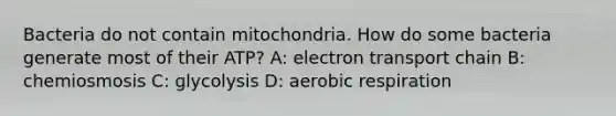 Bacteria do not contain mitochondria. How do some bacteria generate most of their ATP? A: electron transport chain B: chemiosmosis C: glycolysis D: aerobic respiration