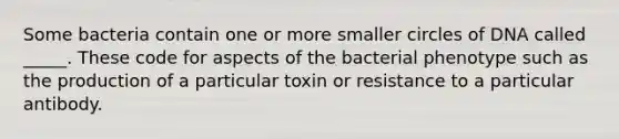 Some bacteria contain one or more smaller circles of DNA called _____. These code for aspects of the bacterial phenotype such as the production of a particular toxin or resistance to a particular antibody.