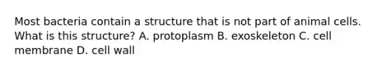 Most bacteria contain a structure that is not part of animal cells. What is this structure? A. protoplasm B. exoskeleton C. cell membrane D. cell wall