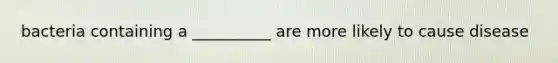 bacteria containing a __________ are more likely to cause disease
