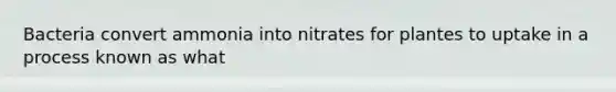 Bacteria convert ammonia into nitrates for plantes to uptake in a process known as what