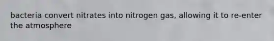 bacteria convert nitrates into nitrogen gas, allowing it to re-enter the atmosphere