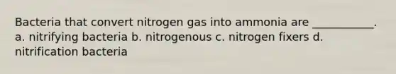 Bacteria that convert nitrogen gas into ammonia are ___________. a. nitrifying bacteria b. nitrogenous c. nitrogen fixers d. nitrification bacteria