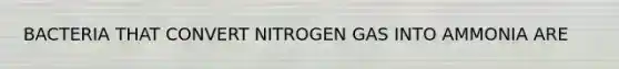 BACTERIA THAT CONVERT NITROGEN GAS INTO AMMONIA ARE