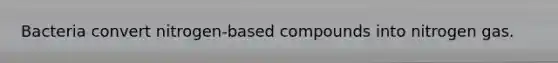 Bacteria convert nitrogen-based compounds into nitrogen gas.