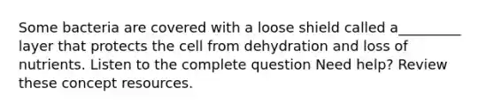 Some bacteria are covered with a loose shield called a_________ layer that protects the cell from dehydration and loss of nutrients. Listen to the complete question Need help? Review these concept resources.