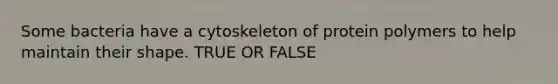 Some bacteria have a cytoskeleton of protein polymers to help maintain their shape. TRUE OR FALSE