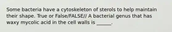 Some bacteria have a cytoskeleton of sterols to help maintain their shape. True or False/FALSE// A bacterial genus that has waxy mycolic acid in the cell walls is ______.