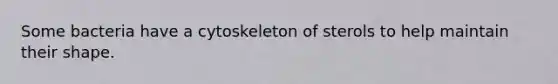 Some bacteria have a cytoskeleton of sterols to help maintain their shape.