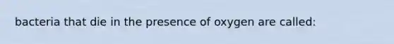 bacteria that die in the presence of oxygen are called: