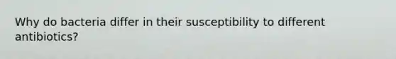 Why do bacteria differ in their susceptibility to different antibiotics?