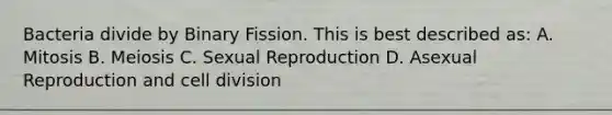 Bacteria divide by Binary Fission. This is best described as: A. Mitosis B. Meiosis C. Sexual Reproduction D. Asexual Reproduction and cell division