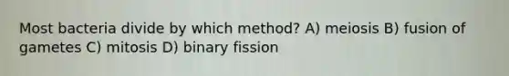 Most bacteria divide by which method? A) meiosis B) fusion of gametes C) mitosis D) binary fission