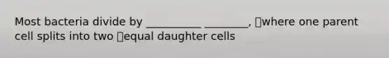 Most bacteria divide by __________ ________, where one parent cell splits into two equal daughter cells