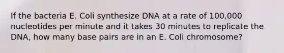 If the bacteria E. Coli synthesize DNA at a rate of 100,000 nucleotides per minute and it takes 30 minutes to replicate the DNA, how many base pairs are in an E. Coli chromosome?