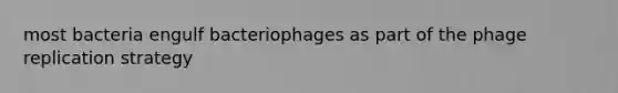 most bacteria engulf bacteriophages as part of the phage replication strategy