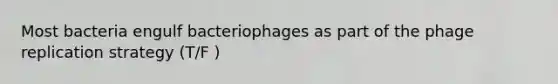 Most bacteria engulf bacteriophages as part of the phage replication strategy (T/F )