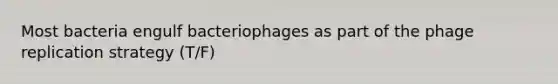 Most bacteria engulf bacteriophages as part of the phage replication strategy (T/F)