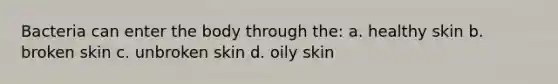 Bacteria can enter the body through the: a. healthy skin b. broken skin c. unbroken skin d. oily skin