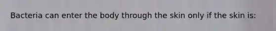Bacteria can enter the body through the skin only if the skin is: