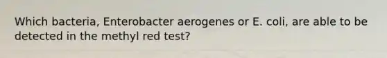 Which bacteria, Enterobacter aerogenes or E. coli, are able to be detected in the methyl red test?