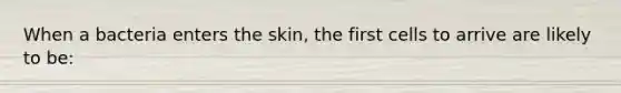 When a bacteria enters the skin, the first cells to arrive are likely to be: