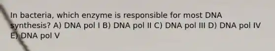 In bacteria, which enzyme is responsible for most DNA synthesis? A) DNA pol I B) DNA pol II C) DNA pol III D) DNA pol IV E) DNA pol V