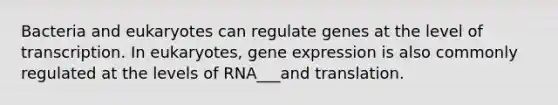 Bacteria and eukaryotes can regulate genes at the level of transcription. In eukaryotes, <a href='https://www.questionai.com/knowledge/kFtiqWOIJT-gene-expression' class='anchor-knowledge'>gene expression</a> is also commonly regulated at the levels of RNA___and translation.