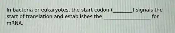 In bacteria or eukaryotes, the start codon (________) signals the start of translation and establishes the ___________________ for mRNA.