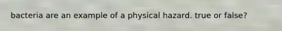 bacteria are an example of a physical hazard. true or false?